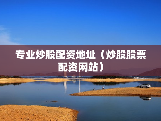 专业炒股配资地址（炒股股票配资网站）