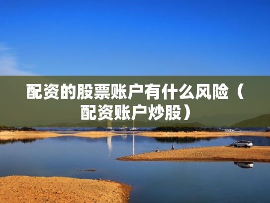 配资的股票账户有什么风险（配资账户炒股）