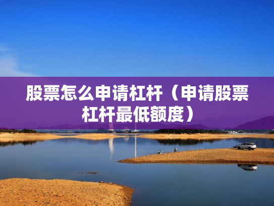 股票怎么申请杠杆（申请股票杠杆最低额度）