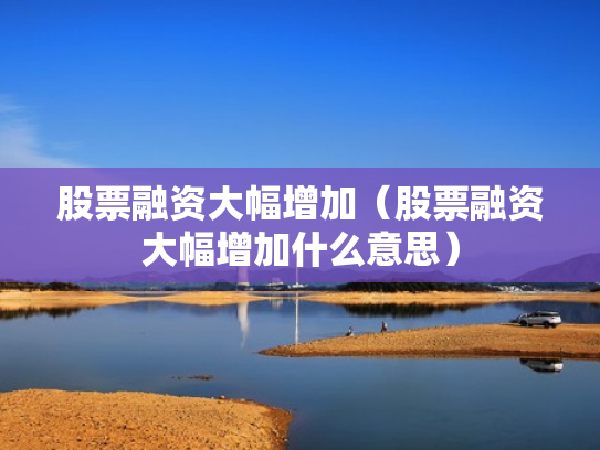 股票融资大幅增加（股票融资大幅增加什么意思）