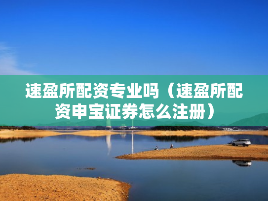 速盈所配资专业吗（速盈所配资申宝证券怎么注册）