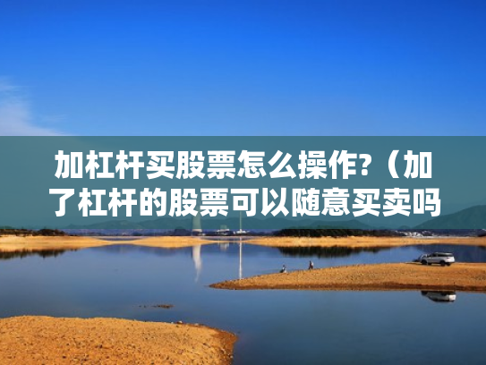加杠杆买股票怎么操作?（加了杠杆的股票可以随意买卖吗）
