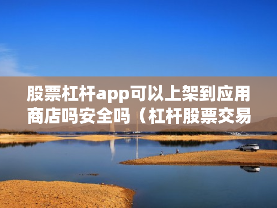 股票杠杆app可以上架到应用商店吗安全吗（杠杆股票交易）