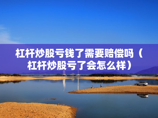 杠杆炒股亏钱了需要赔偿吗（杠杆炒股亏了会怎么样）