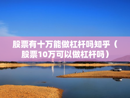 股票有十万能做杠杆吗知乎（股票10万可以做杠杆吗）