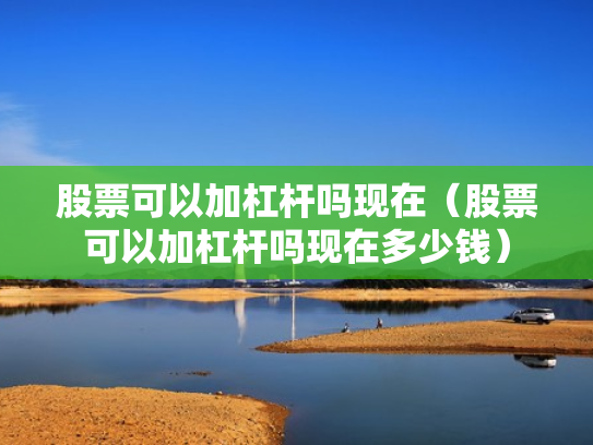 股票可以加杠杆吗现在（股票可以加杠杆吗现在多少钱）