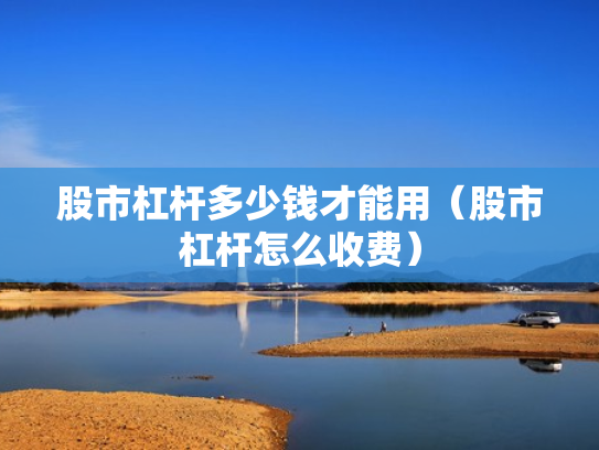 股市杠杆多少钱才能用（股市杠杆怎么收费）