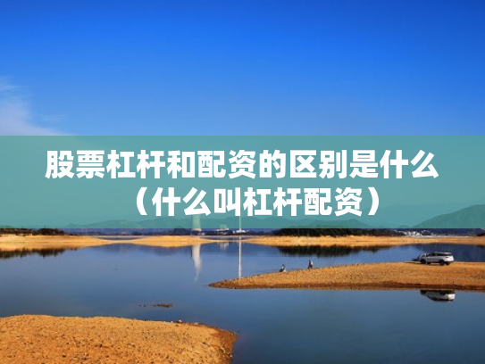 股票杠杆和配资的区别是什么（什么叫杠杆配资）