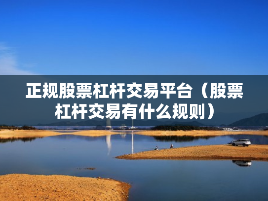 正规股票杠杆交易平台（股票杠杆交易有什么规则）
