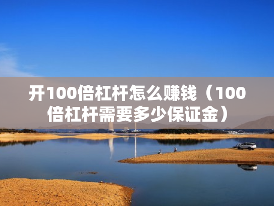开100倍杠杆怎么赚钱（100倍杠杆需要多少保证金）