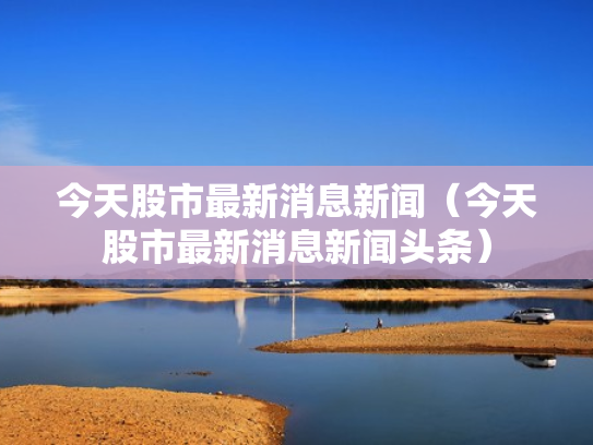 今天股市最新消息新闻（今天股市最新消息新闻头条）