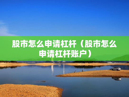股市怎么申请杠杆（股市怎么申请杠杆账户）