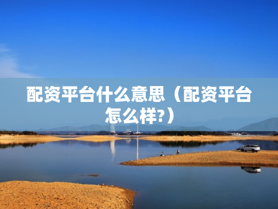 配资平台什么意思（配资平台怎么样?）