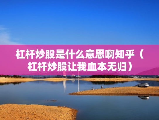 杠杆炒股是什么意思啊知乎（杠杆炒股让我血本无归）
