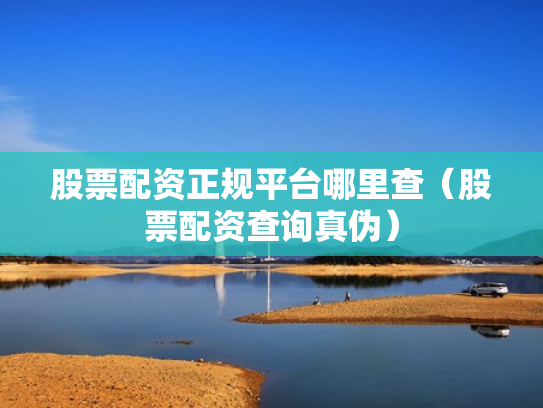 股票配资正规平台哪里查（股票配资查询真伪）