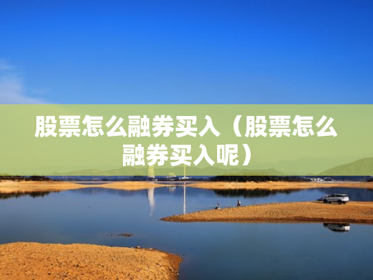 股票怎么融券买入（股票怎么融券买入呢）