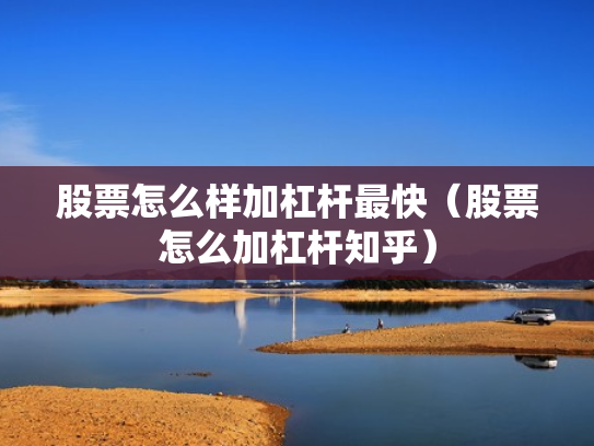股票怎么样加杠杆最快（股票怎么加杠杆知乎）