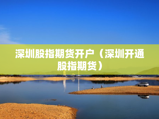 深圳股指期货开户（深圳开通股指期货）