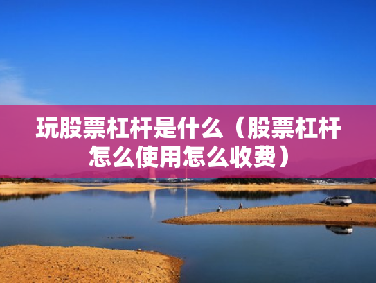 玩股票杠杆是什么（股票杠杆怎么使用怎么收费）