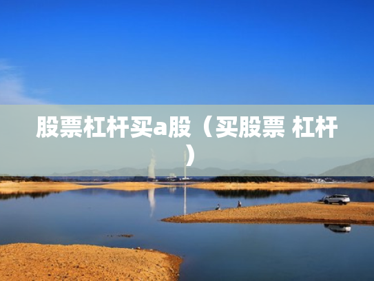 股票杠杆买a股（买股票 杠杆）