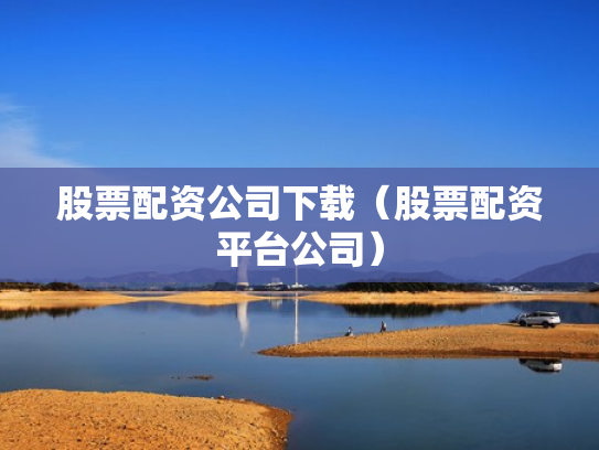 股票配资公司下载（股票配资平台公司）