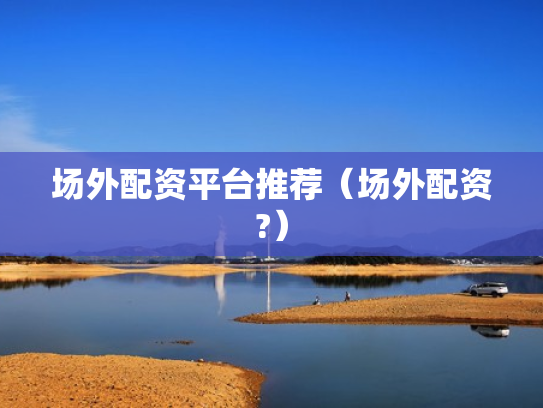 场外配资平台推荐（场外配资?）