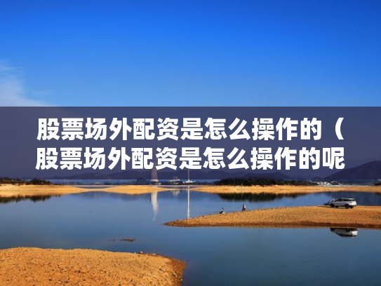 股票场外配资是怎么操作的（股票场外配资是怎么操作的呢）
