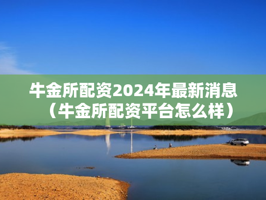 牛金所配资2024年最新消息（牛金所配资平台怎么样）