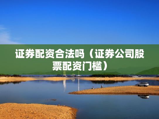 证券配资合法吗（证券公司股票配资门槛）