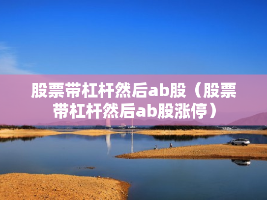股票带杠杆然后ab股（股票带杠杆然后ab股涨停）