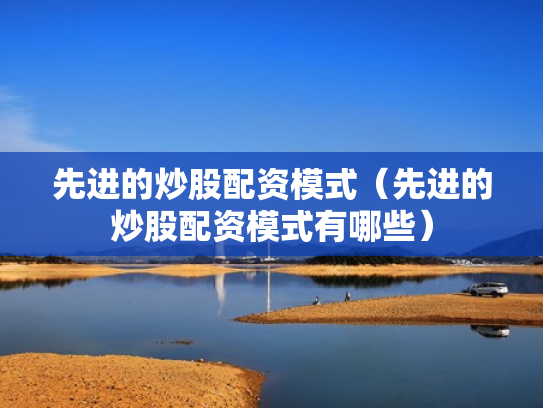 先进的炒股配资模式（先进的炒股配资模式有哪些）