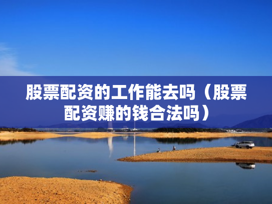 股票配资的工作能去吗（股票配资赚的钱合法吗）