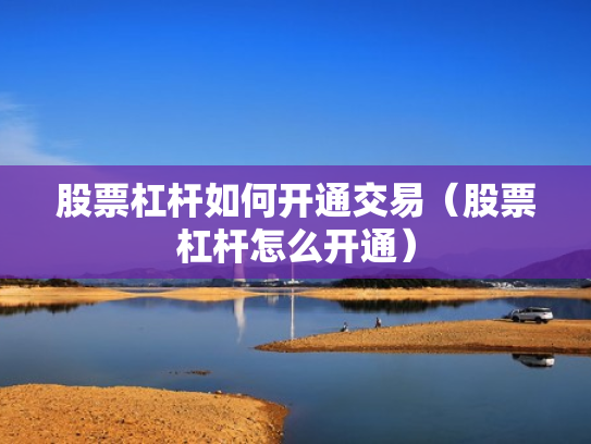 股票杠杆如何开通交易（股票杠杆怎么开通）