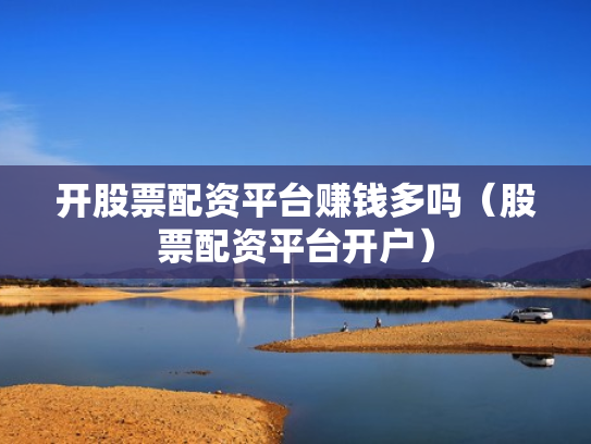开股票配资平台赚钱多吗（股票配资平台开户）