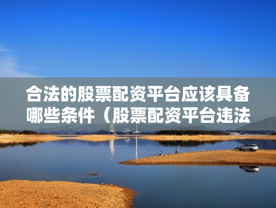 合法的股票配资平台应该具备哪些条件（股票配资平台违法吗）