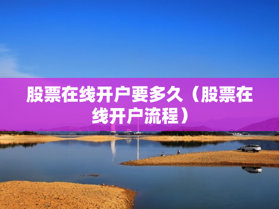 股票在线开户要多久（股票在线开户流程）