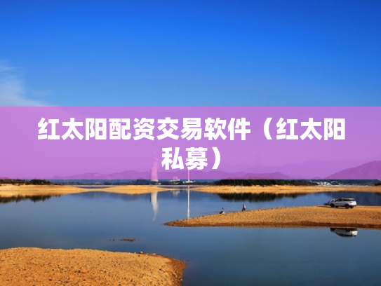红太阳配资交易软件（红太阳私募）