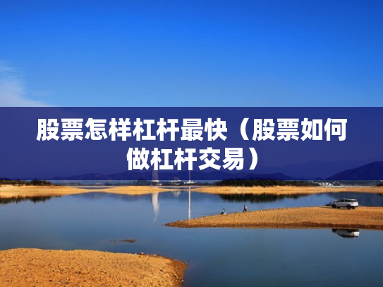 股票怎样杠杆最快（股票如何做杠杆交易）