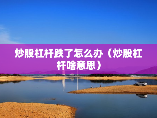 炒股杠杆跌了怎么办（炒股杠杆啥意思）