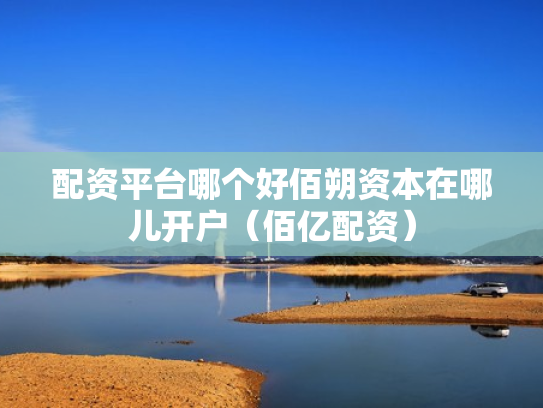 配资平台哪个好佰朔资本在哪儿开户（佰亿配资）