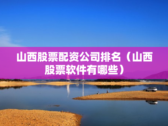 山西股票配资公司排名（山西股票软件有哪些）