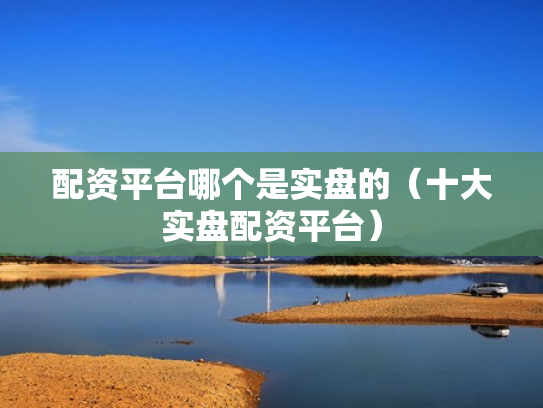 配资平台哪个是实盘的（十大实盘配资平台）