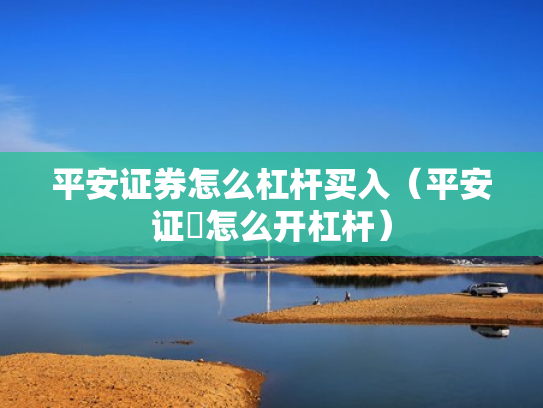 平安证券怎么杠杆买入（平安证劵怎么开杠杆）