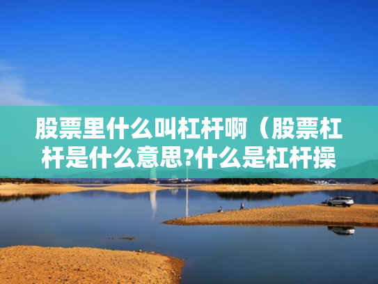 股票里什么叫杠杆啊（股票杠杆是什么意思?什么是杠杆操作）