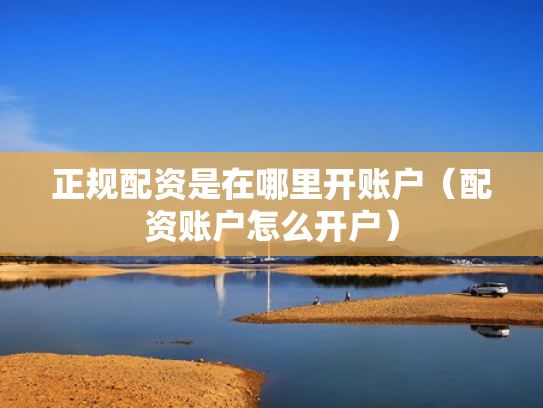 正规配资是在哪里开账户（配资账户怎么开户）