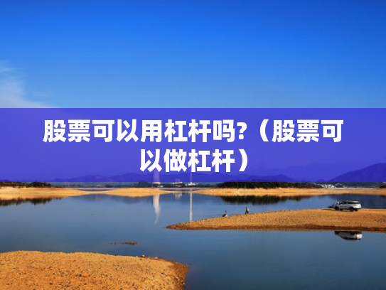 股票可以用杠杆吗?（股票可以做杠杆）