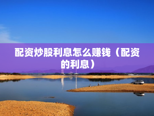 配资炒股利息怎么赚钱（配资的利息）