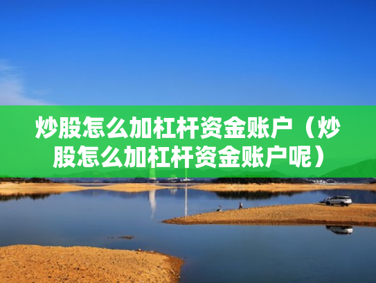 炒股怎么加杠杆资金账户（炒股怎么加杠杆资金账户呢）