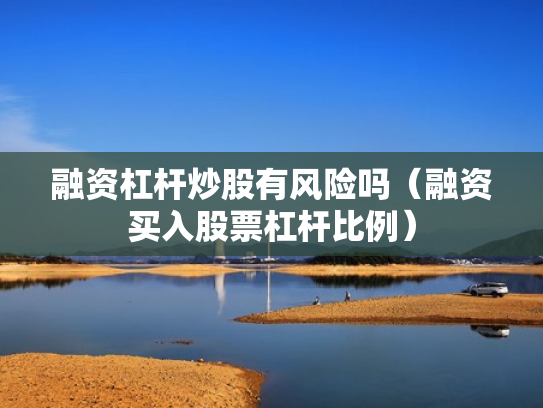 融资杠杆炒股有风险吗（融资买入股票杠杆比例）