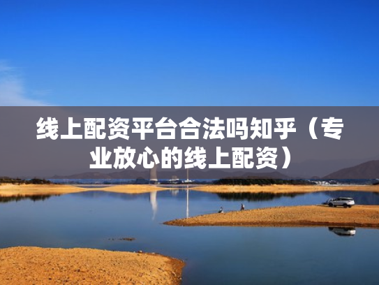 线上配资平台合法吗知乎（专业放心的线上配资）